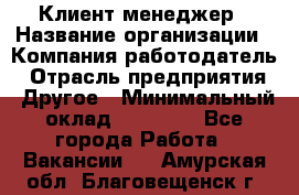 Клиент-менеджер › Название организации ­ Компания-работодатель › Отрасль предприятия ­ Другое › Минимальный оклад ­ 24 000 - Все города Работа » Вакансии   . Амурская обл.,Благовещенск г.